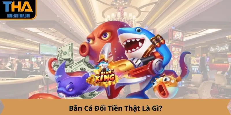 Bắn Cá Đổi Tiền Thật Là Gì?