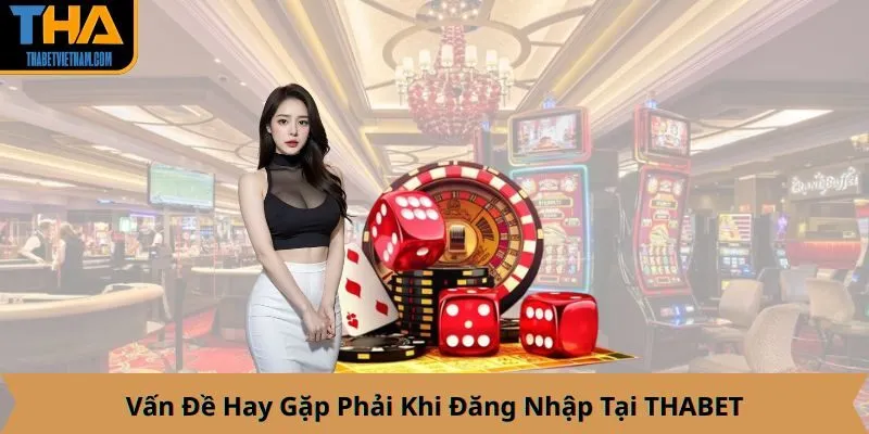 Vấn Đề Hay Gặp Phải Khi Đăng Nhập Tại THABET